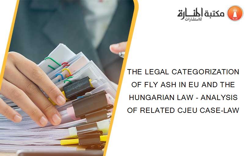 THE LEGAL CATEGORIZATION OF FLY ASH IN EU AND THE HUNGARIAN LAW - ANALYSIS OF RELATED CJEU CASE-LAW