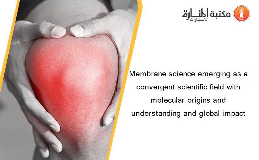 Membrane science emerging as a convergent scientific field with molecular origins and understanding and global impact