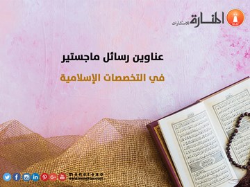 عناوين رسائل ماجستير ودكتوراه في التخصصات الإسلامية